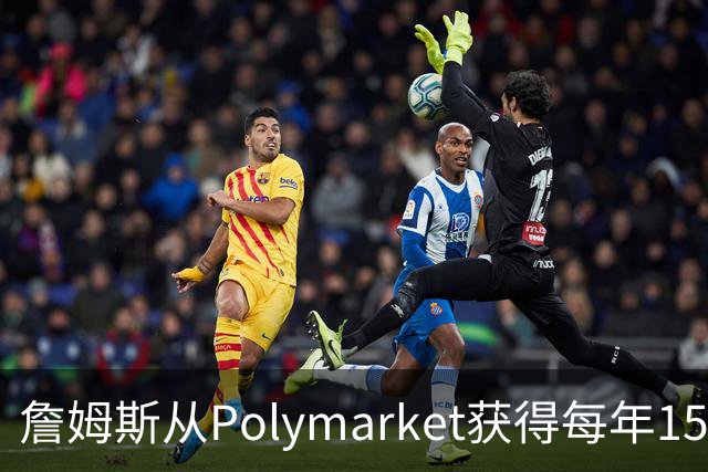 詹姆斯从Polymarket获得每年1500万代言费 收入远超其在76人薪资