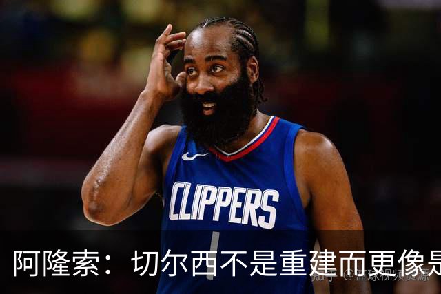 阿隆索：切尔西不是重建而更像是升级 我更倾向于用行动说话